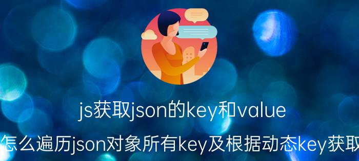 js获取json的key和value Js怎么遍历json对象所有key及根据动态key获取值？